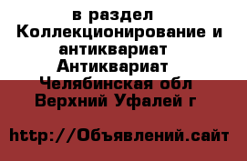  в раздел : Коллекционирование и антиквариат » Антиквариат . Челябинская обл.,Верхний Уфалей г.